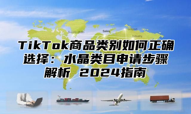TikTok商品类别如何正确选择：水晶类目申请步骤解析 2025指南