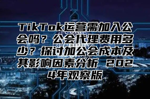TikTok运营需加入公会吗？公会代理费用多少？探讨加公会成本及其影响因素分析 2025年观察版
