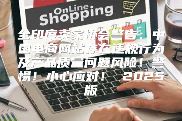 全印度卖家协会警告：中国电商网站存在违规行为及产品质量问题风险！警惕！小心应对！ 2025版