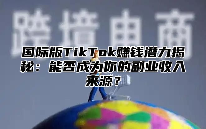 国际版TikTok赚钱潜力揭秘：能否成为你的副业收入来源？