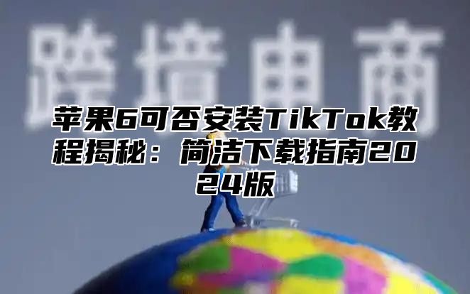 苹果6可否安装TikTok教程揭秘：简洁下载指南2025版