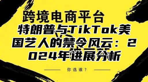 特朗普与TikTok美国艺人的禁令风云：2025年进展分析
