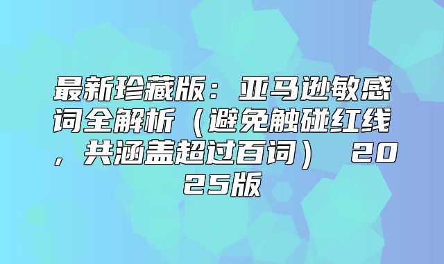 最新珍藏版：亚马逊敏感词全解析避免触碰红线，共涵盖超过百词 2025版