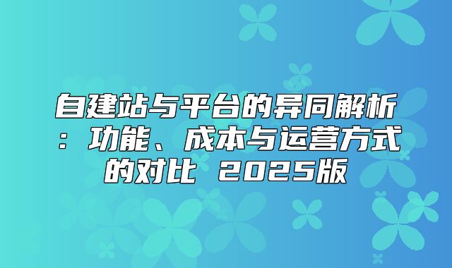 自建站与平台的异同解析：功能、成本与运营方式的对比 2025版