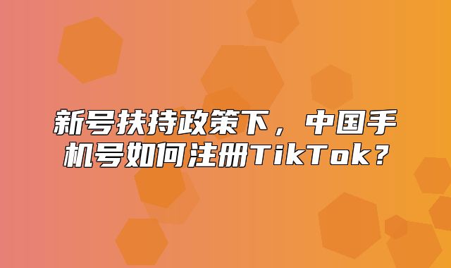 新号扶持政策下，中国手机号如何注册TikTok？