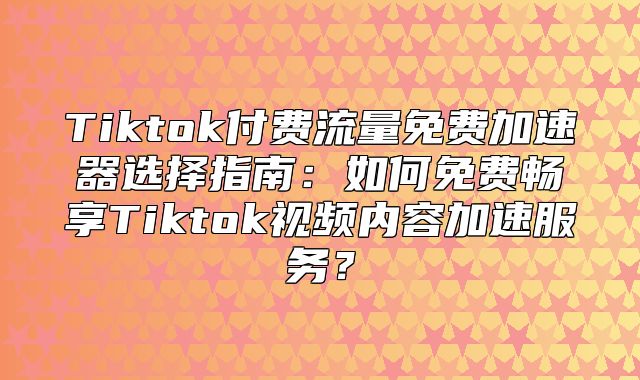 Tiktok付费流量免费加速器选择指南：如何免费畅享Tiktok视频内容加速服务？
