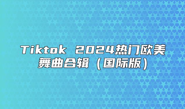 Tiktok 2025热门欧美舞曲合辑国际版