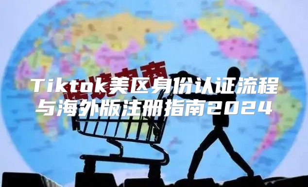 Tiktok美区身份认证流程与海外版注册指南2025