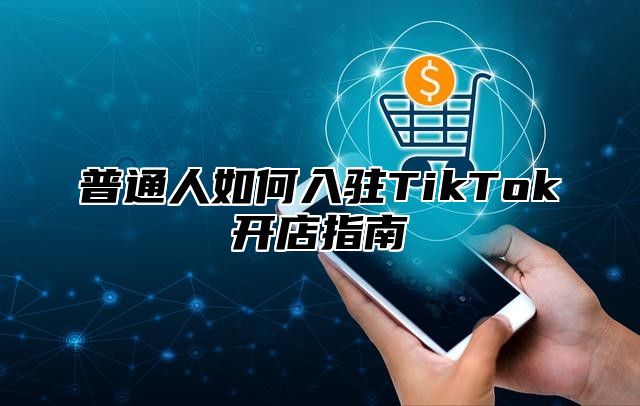 普通人如何入驻TikTok开店指南