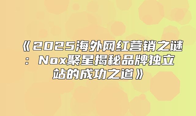 2025海外网红营销之谜：Nox聚星揭秘品牌独立站的成功之道