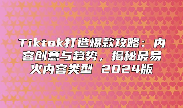 Tiktok打造爆款攻略：内容创意与趋势，揭秘最易火内容类型 2025版