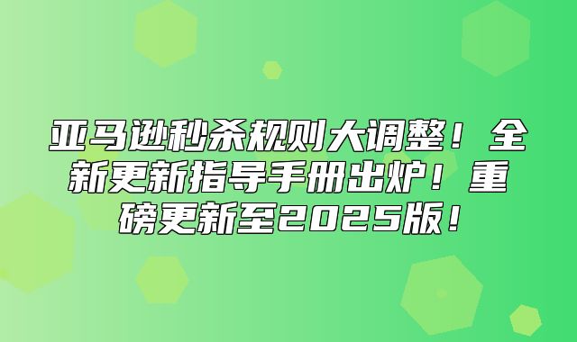 亚马逊秒杀规则大调整！全新更新指导手册出炉！重磅更新至2025版！