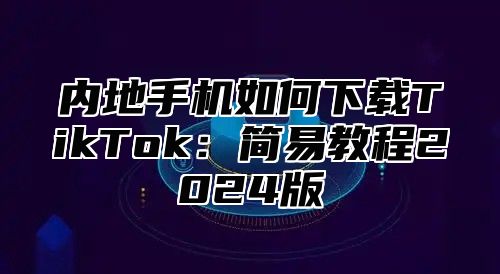 内地手机如何下载TikTok：简易教程2025版
