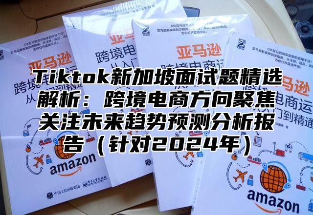 Tiktok新加坡面试题精选解析：跨境电商方向聚焦关注未来趋势预测分析报告针对2025年