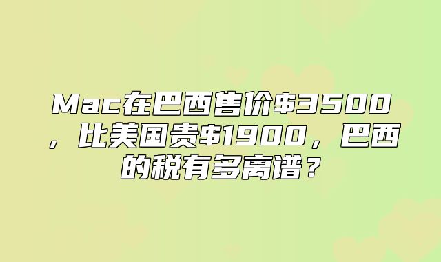 Mac在巴西售价$3500，比美国贵$1900，巴西的税有多离谱？