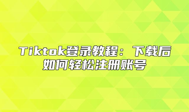 Tiktok登录教程：下载后如何轻松注册账号