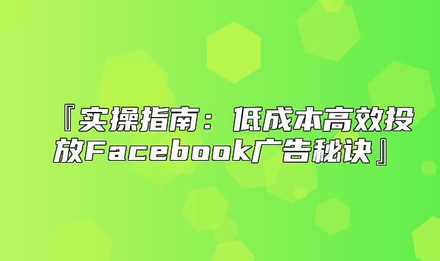 『实操指南：低成本高效投放Facebook广告秘诀』