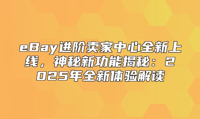 eBay进阶卖家中心全新上线，神秘新功能揭秘：2025年全新体验解读