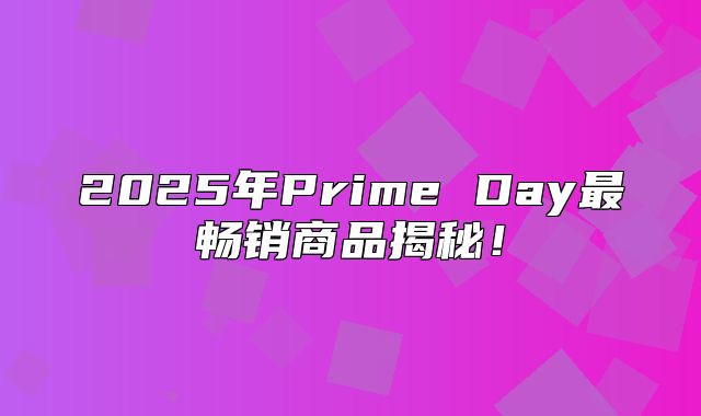 2025年Prime Day最畅销商品揭秘！