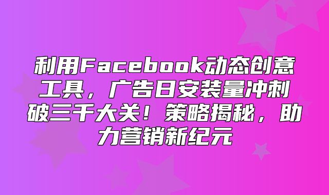 利用Facebook动态创意工具，广告日安装量冲刺破三千大关！策略揭秘，助力营销新纪元