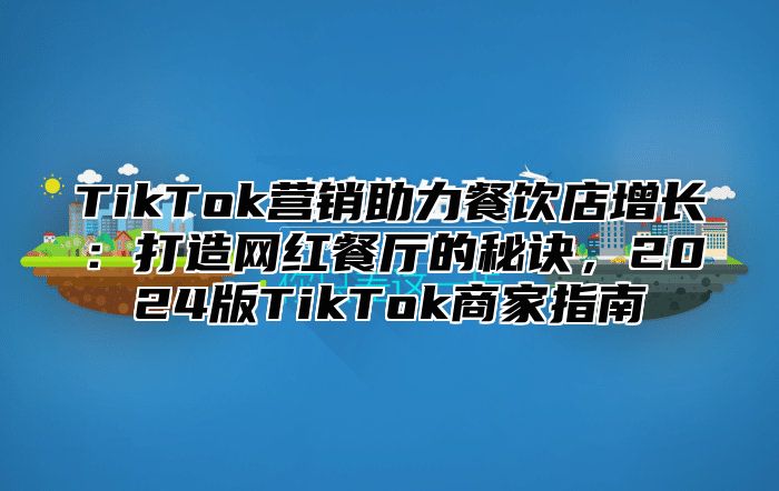 TikTok营销助力餐饮店增长：打造网红餐厅的秘诀，2025版TikTok商家指南