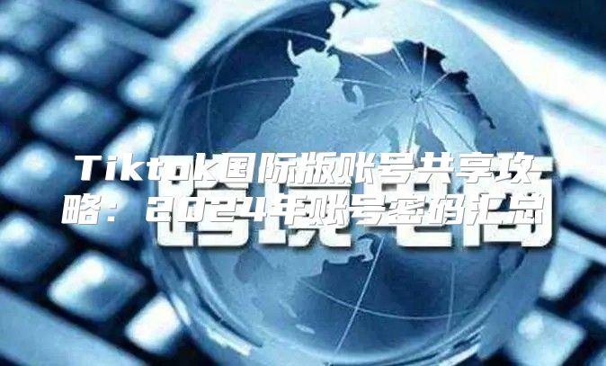 Tiktok国际版账号共享攻略：2025年账号密码汇总