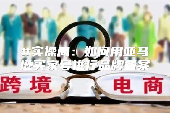 #实操局：如何用亚马逊买家号进行品牌备案