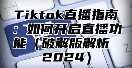 Tiktok直播指南：如何开启直播功能破解版解析 2025