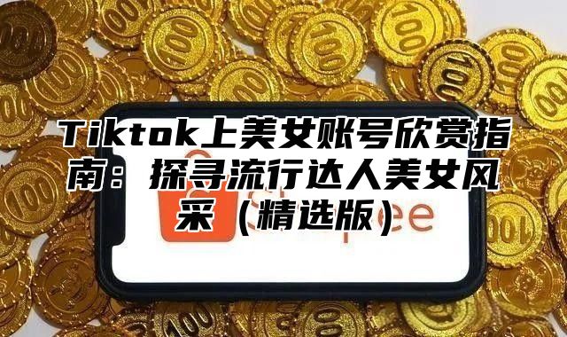 Tiktok上美女账号欣赏指南：探寻流行达人美女风采精选版