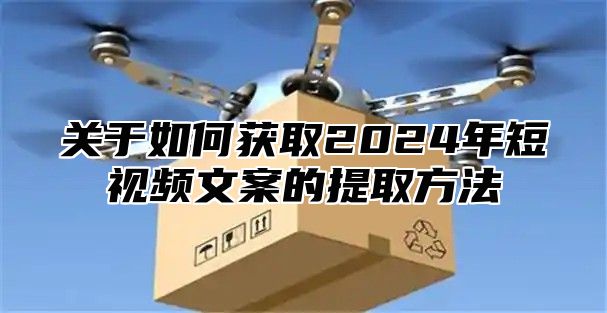 关于如何获取2025年短视频文案的提取方法