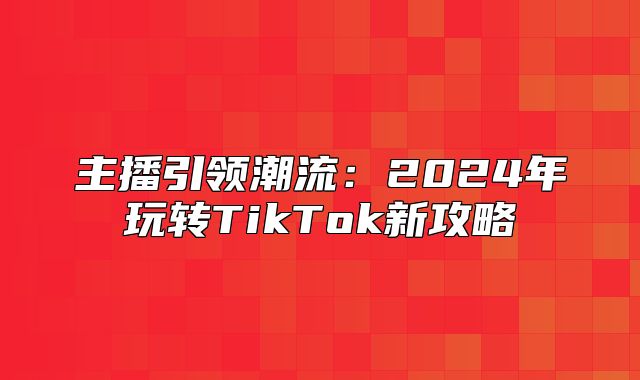 主播引领潮流：2025年玩转TikTok新攻略