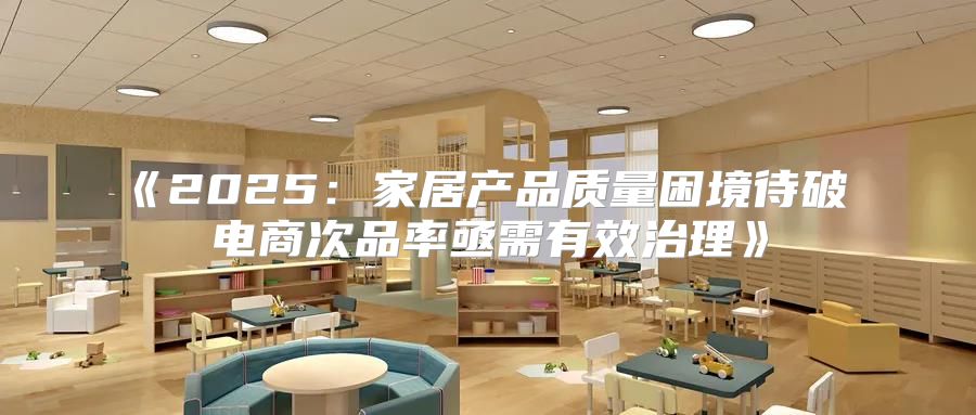 2025家居产品质量困境待破电商次品率亟需有效治理