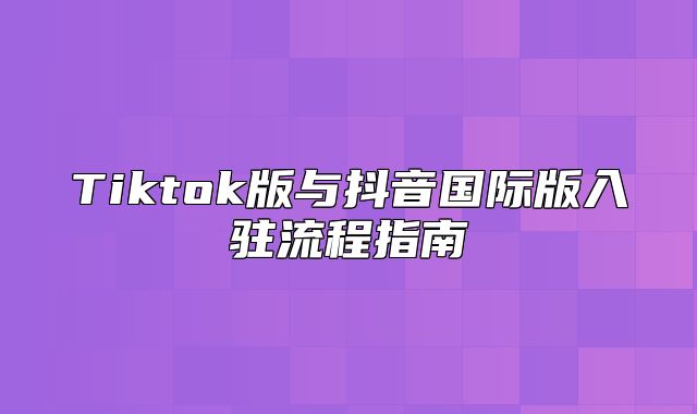 Tiktok版与抖音国际版入驻流程指南