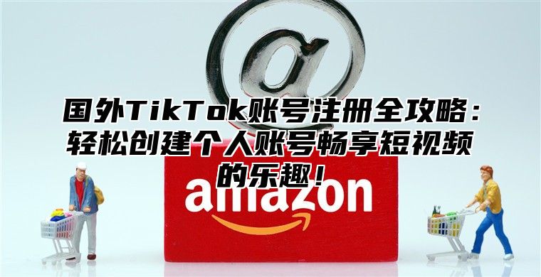 国外TikTok账号注册全攻略：轻松创建个人账号畅享短视频的乐趣！