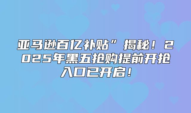 亚马逊百亿补贴”揭秘！2025年黑五抢购提前开抢入口已开启！