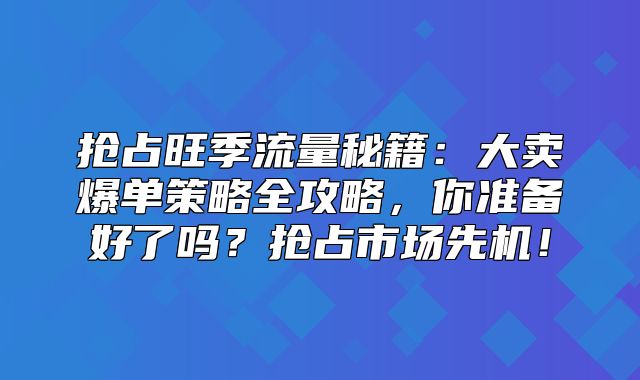 抢占旺季流量秘籍：大卖爆单策略全攻略，你准备好了吗？抢占市场先机！