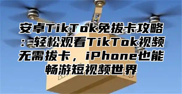 安卓TikTok免拔卡攻略：轻松观看TikTok视频无需拔卡，iPhone也能畅游短视频世界