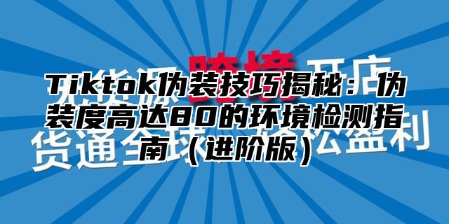Tiktok伪装技巧揭秘：伪装度高达80的环境检测指南进阶版