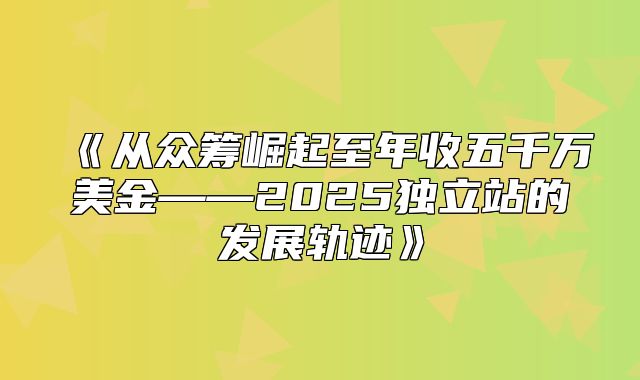 从众筹崛起至年收五千万美金——2025独立站的发展轨迹