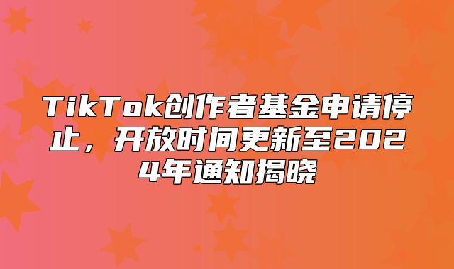 TikTok创作者基金申请停止，开放时间更新至2025年通知揭晓