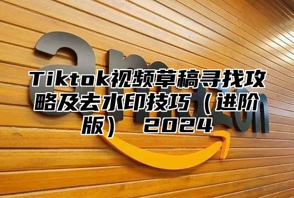 Tiktok视频草稿寻找攻略及去水印技巧进阶版 2025