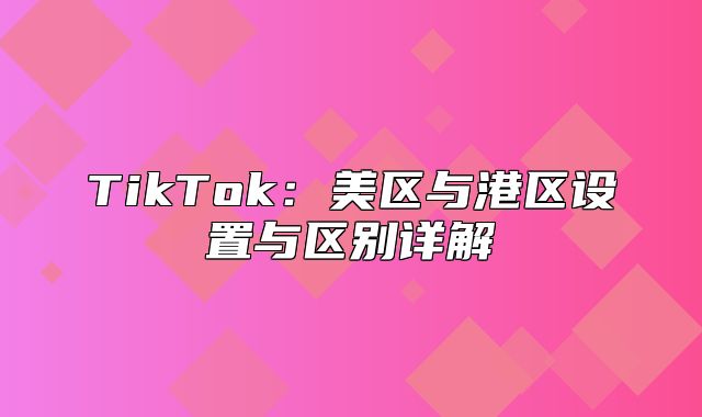 TikTok：美区与港区设置与区别详解