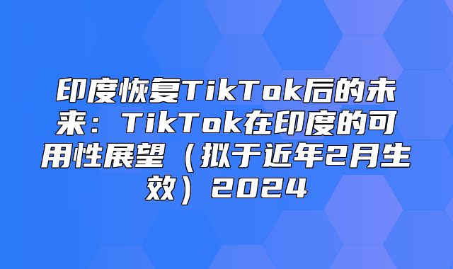 印度恢复TikTok后的未来：TikTok在印度的可用性展望拟于近年2月生效2025