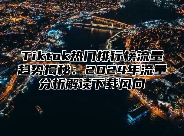 Tiktok热门排行榜流量趋势揭秘：2025年流量分析解读下载风向