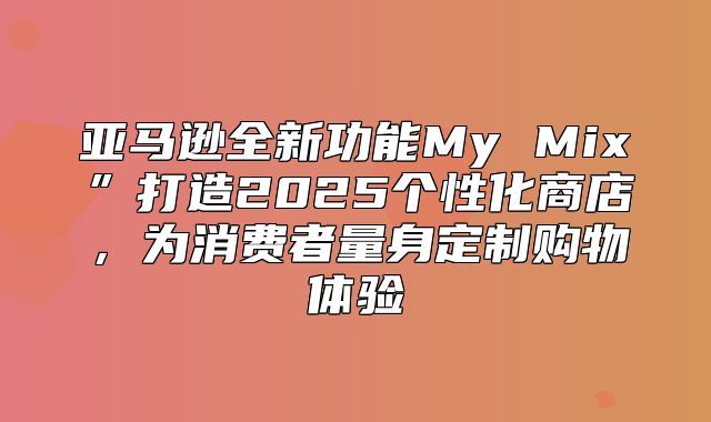 亚马逊全新功能My Mix”打造2025个性化商店，为消费者量身定制购物体验
