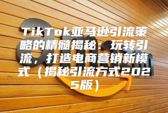 TikTok亚马逊引流策略的精髓揭秘：玩转引流，打造电商营销新模式揭秘引流方式2025版