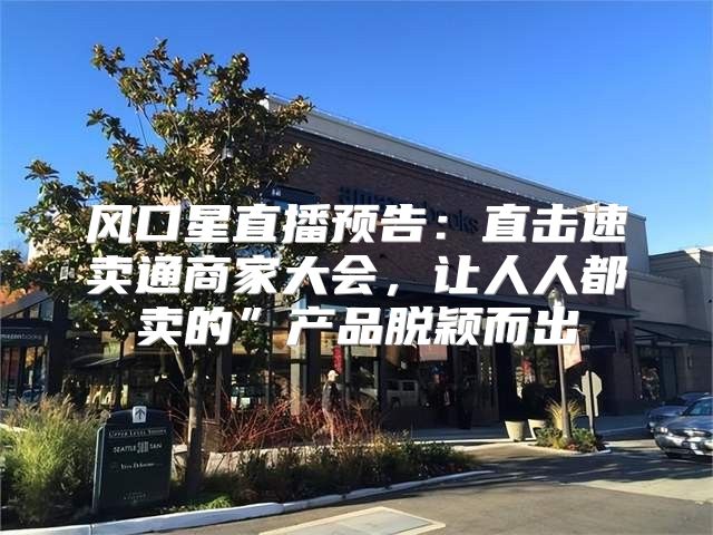 风口星直播预告：直击速卖通商家大会，让人人都卖的”产品脱颖而出