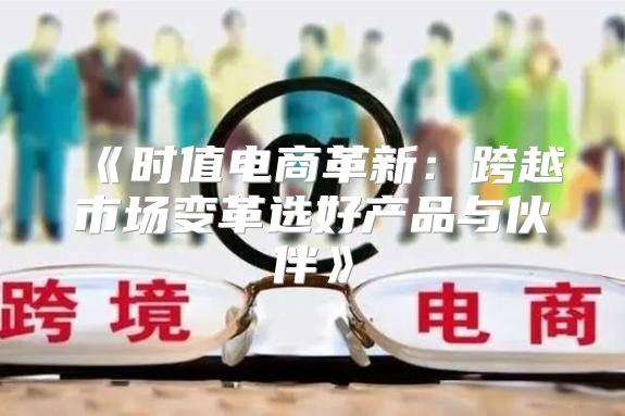 时值电商革新：跨越市场变革选好产品与伙伴