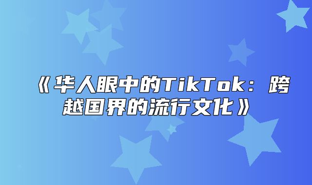 华人眼中的TikTok：跨越国界的流行文化