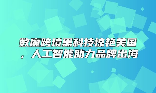数魔跨境黑科技惊艳美国，人工智能助力品牌出海